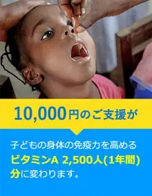 10,000円のご支援が子どもの身体の免疫力を高めるビタミンA 2,500人(1年間) 分に変わります。